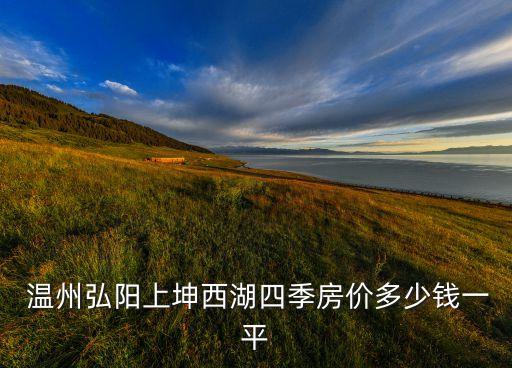  溫州弘陽(yáng)上坤西湖四季房?jī)r(jià)多少錢一平