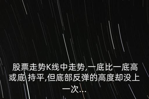  股票走勢(shì)K線中走勢(shì),一底比一底高或底 持平,但底部反彈的高度卻沒(méi)上一次...