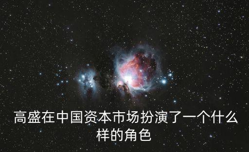  高盛在中國資本市場扮演了一個什么樣的角色