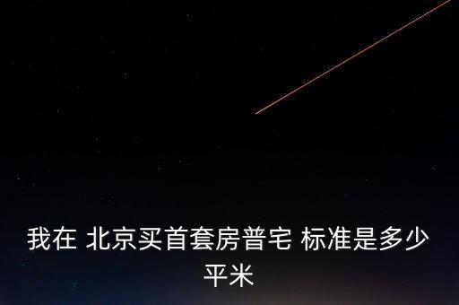 我在 北京買首套房普宅 標(biāo)準(zhǔn)是多少平米
