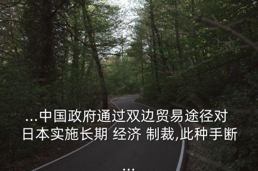 ...中國政府通過雙邊貿易途徑對 日本實施長期 經濟 制裁,此種手斷...
