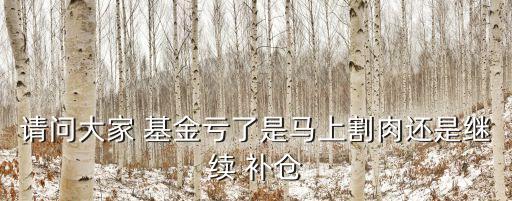 請問大家 基金虧了是馬上割肉還是繼續(xù) 補倉