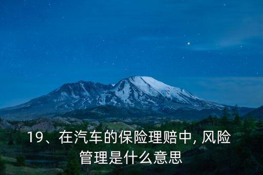 19、在汽車的保險(xiǎn)理賠中, 風(fēng)險(xiǎn) 管理是什么意思