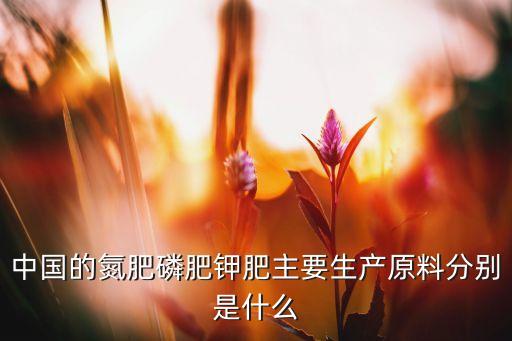中國的氮肥磷肥鉀肥主要生產原料分別是什么