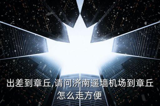 出差到章丘,請(qǐng)問濟(jì)南遙墻機(jī)場(chǎng)到章丘怎么走方便