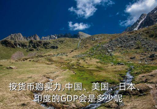 按貨幣購(gòu)買(mǎi)力,中國(guó)、美國(guó)、日本、 印度的GDP會(huì)是多少呢