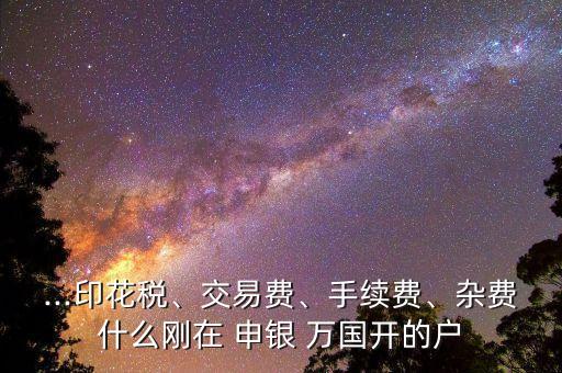 ...印花稅、交易費(fèi)、手續(xù)費(fèi)、雜費(fèi)什么剛在 申銀 萬國開的戶