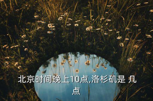 北京10點(diǎn)美國幾點(diǎn),北京晚上8點(diǎn)美國時間是幾點(diǎn)