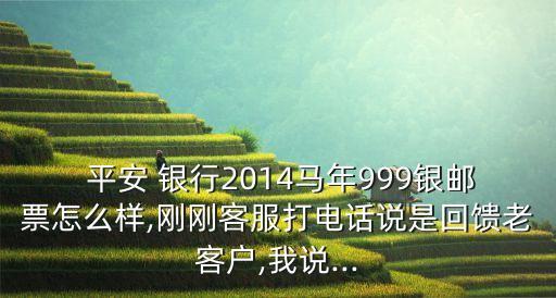  平安 銀行2014馬年999銀郵票怎么樣,剛剛客服打電話說是回饋老客戶,我說...