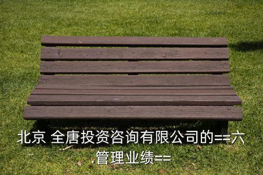 北京 全唐投資咨詢(xún)有限公司的==六.管理業(yè)績(jī)==