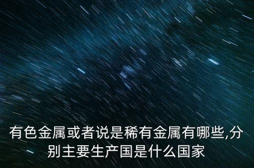 有色金屬或者說是稀有金屬有哪些,分別主要生產(chǎn)國(guó)是什么國(guó)家