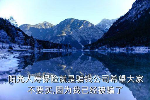  陽光人壽保險就是騙錢公司希望大家不要買,因?yàn)槲乙呀?jīng)被騙了