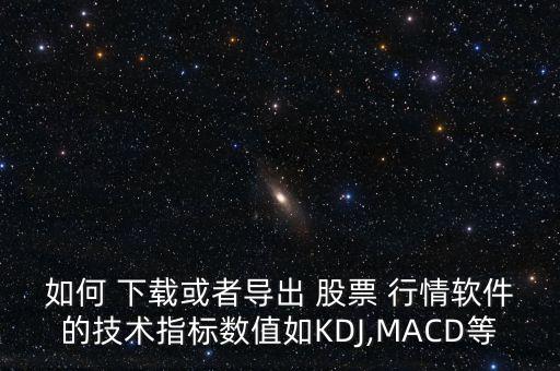 如何 下載或者導出 股票 行情軟件的技術(shù)指標數(shù)值如KDJ,MACD等