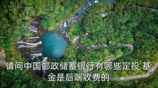 請(qǐng)問中國(guó)郵政儲(chǔ)蓄銀行有哪些定投 基金是后端收費(fèi)的