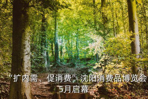 “擴(kuò)內(nèi)需、促消費(fèi)”沈陽消費(fèi)品博覽會(huì)5月啟幕