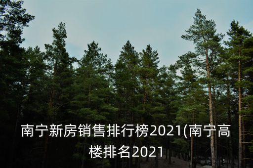 南寧新房銷(xiāo)售排行榜2021(南寧高樓排名2021