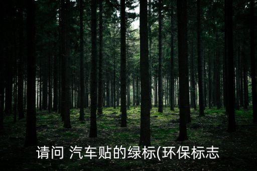 請(qǐng)問(wèn) 汽車貼的綠標(biāo)(環(huán)保標(biāo)志