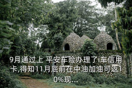 9月通過(guò)上 平安車險(xiǎn)辦理了i車信用卡,得知11月底前在中油加油可返10%現(xiàn)...