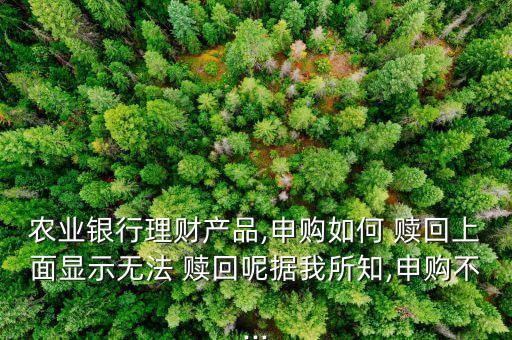 農(nóng)業(yè)銀行理財(cái)產(chǎn)品,申購(gòu)如何 贖回上面顯示無(wú)法 贖回呢?fù)?jù)我所知,申購(gòu)不...