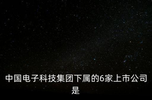 中國電子科技集團下屬的6家上市公司是
