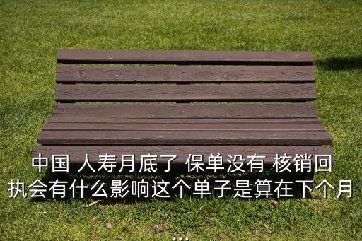 中國 人壽月底了 保單沒有 核銷回執(zhí)會(huì)有什么影響這個(gè)單子是算在下個(gè)月...