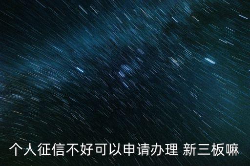 個(gè)人征信不好可以申請辦理 新三板嘛