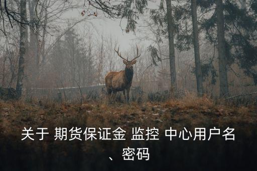 關(guān)于 期貨保證金 監(jiān)控 中心用戶名、密碼