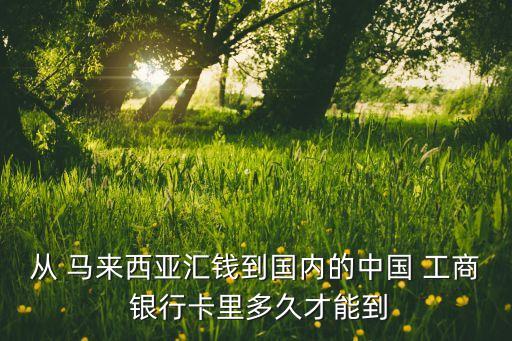 從 馬來(lái)西亞匯錢到國(guó)內(nèi)的中國(guó) 工商 銀行卡里多久才能到