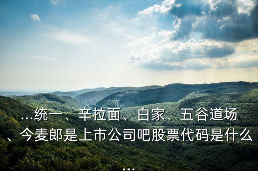 ...統(tǒng)一、辛拉面、白家、五谷道場(chǎng)、今麥郎是上市公司吧股票代碼是什么...