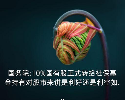 國務(wù)院:10%國有股正式轉(zhuǎn)給社?；鸪钟袑墒衼碇v是利好還是利空如...
