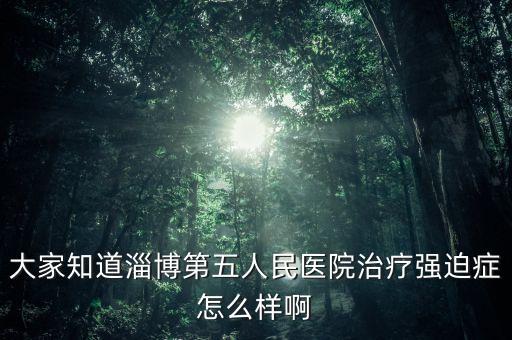 大家知道淄博第五人民醫(yī)院治療強(qiáng)迫癥怎么樣啊