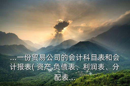 ...一份貿(mào)易公司的會計科目表和會計報表( 資產(chǎn) 負債表、利潤表、分配表...