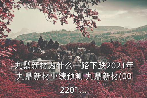  九鼎新材為什么一路下跌2021年 九鼎新材業(yè)績預(yù)測 九鼎新材(002201...