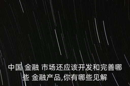 中國(guó) 金融 市場(chǎng)還應(yīng)該開發(fā)和完善哪些 金融產(chǎn)品,你有哪些見解