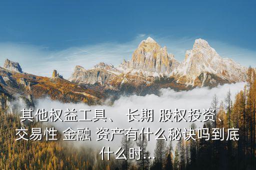 其他權(quán)益工具、 長期 股權(quán)投資、 交易性 金融 資產(chǎn)有什么秘訣嗎到底什么時...