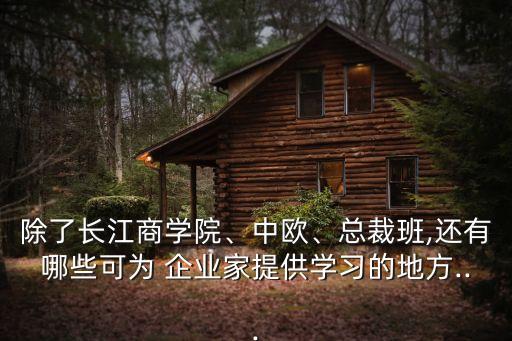 除了長(zhǎng)江商學(xué)院、中歐、總裁班,還有哪些可為 企業(yè)家提供學(xué)習(xí)的地方...