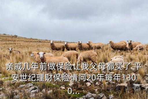 親戚幾年前做保險(xiǎn)讓我父母都買了 平安世紀(jì)理財(cái)保險(xiǎn)請(qǐng)問20年每年1300...