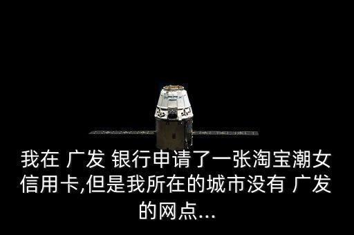 我在 廣發(fā) 銀行申請了一張?zhí)詫毘迸庞每?但是我所在的城市沒有 廣發(fā)的網點...