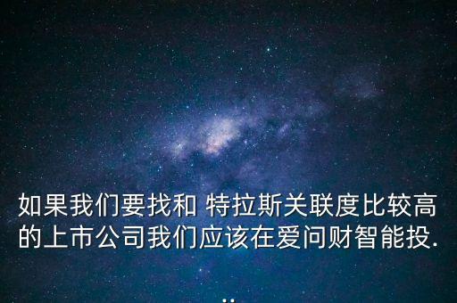 如果我們要找和 特拉斯關(guān)聯(lián)度比較高的上市公司我們應(yīng)該在愛問財(cái)智能投...