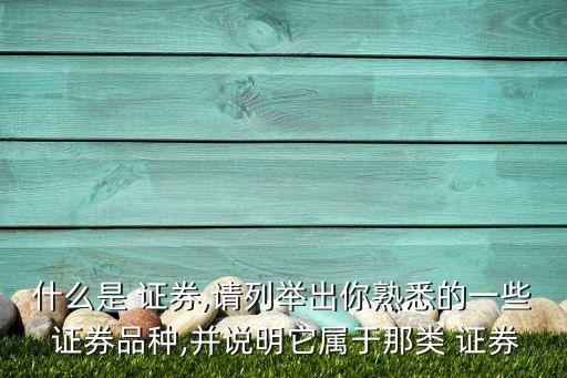 什么是 證券,請(qǐng)列舉出你熟悉的一些 證券品種,并說明它屬于那類 證券