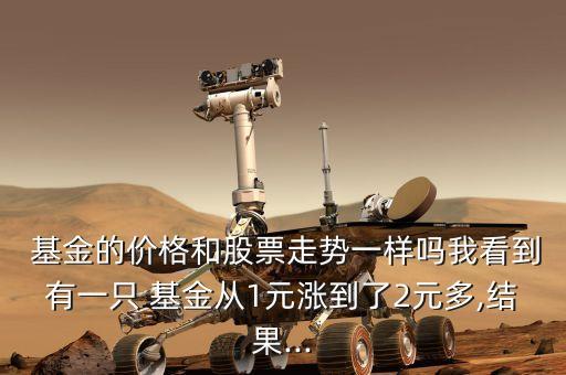  基金的價格和股票走勢一樣嗎我看到有一只 基金從1元漲到了2元多,結果...