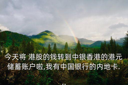 今天將 港股的錢轉到中銀香港的港元儲蓄賬戶啦,我有中國銀行的內地卡...