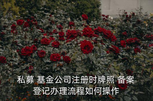  私募 基金公司注冊時牌照 備案 登記辦理流程如何操作