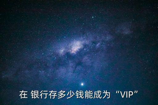 在 銀行存多少錢(qián)能成為“VIP”
