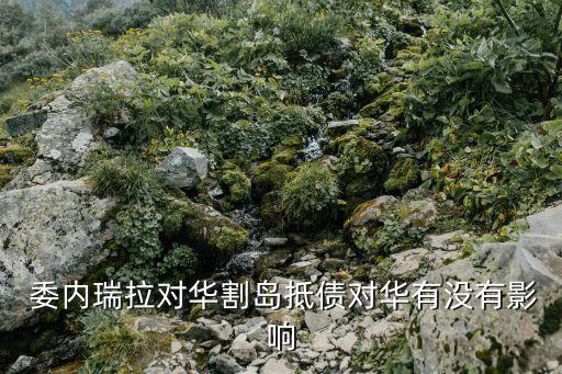  委內瑞拉對華割島抵債對華有沒有影響