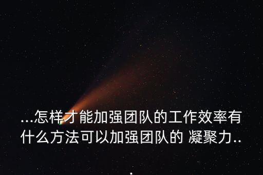 ...怎樣才能加強團(tuán)隊的工作效率有什么方法可以加強團(tuán)隊的 凝聚力...