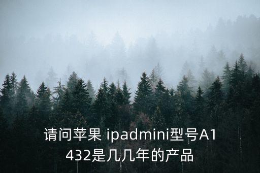 請問蘋果 ipadmini型號A1432是幾幾年的產品