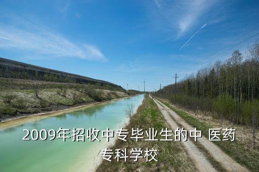 2009年招收中專畢業(yè)生的中 醫(yī)藥?？茖W(xué)校