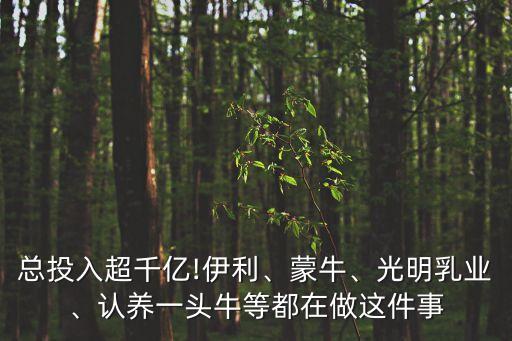 總投入超千億!伊利、蒙牛、光明乳業(yè)、認(rèn)養(yǎng)一頭牛等都在做這件事