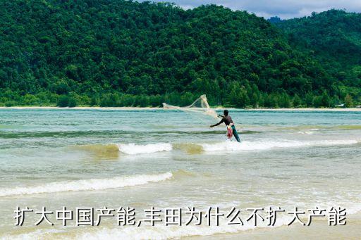 豐田擴大中國產(chǎn)能,豐田為什么不擴大產(chǎn)能